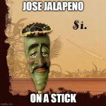 jose jalapeno | JOSE JALAPENO; ON A STICK | image tagged in jose jalapeno | made w/ Imgflip meme maker