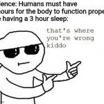 That's where you're wrong kiddo | Science: Humans must have 8 hours for the body to function properly
Me having a 3 hour sleep: | image tagged in that's where you're wrong kiddo,science,sleep,memes,body | made w/ Imgflip meme maker