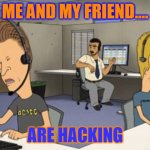 Beavis and butthead | ME AND MY FRIEND.... ARE HACKING | image tagged in beavis and butthead | made w/ Imgflip meme maker