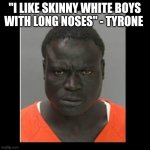 scary black guy | "I LIKE SKINNY WHITE BOYS WITH LONG NOSES" - TYRONE | image tagged in scary black guy | made w/ Imgflip meme maker