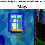 Stuck inside | People: May will be even worse than April! May: | image tagged in depressed fish,quarantine,spongebob,coronavirus,2020 | made w/ Imgflip meme maker