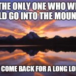 2020 got me feelin like.... | AM I THE ONLY ONE WHO WISHES I COULD GO INTO THE MOUNTAINS; AND NOT COME BACK FOR A LONG LONG TIME? | image tagged in mountain_sunset | made w/ Imgflip meme maker