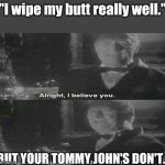 Alright I believe you. But my tommy gun dont | "I wipe my butt really well."; BUT YOUR TOMMY JOHN'S DON'T. | image tagged in alright i believe you but my tommy gun dont | made w/ Imgflip meme maker