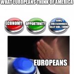Three Buttons | WHAT EUROPEANS THINK OF AMERICA; GUNS, CHEESEBURGER, VALLY GIRL, TRUMP; OPPORTUNITY; ECONOMY; EUROPEANS | image tagged in three buttons | made w/ Imgflip meme maker