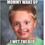 Wild Eyed Kid | MOMMY WAKE UP; I WET THE BED | image tagged in wild eyed kid | made w/ Imgflip meme maker