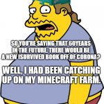 Comic Book Guy | SO YOU'RE SAYING THAT 60YEARS IN THE FUTURE, THERE WOULD BE A NEW ISURVIVED BOOK OFF OF CORONA? WELL, I HAD BEEN CATCHING UP ON MY MINECRAFT | image tagged in memes,comic book guy | made w/ Imgflip meme maker
