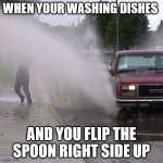 Splash | WHEN YOUR WASHING DISHES; AND YOU FLIP THE SPOON RIGHT SIDE UP | image tagged in splash | made w/ Imgflip meme maker
