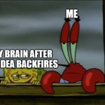 Krabs Annoyed at Spongebob | ME; MY BRAIN AFTER AN IDEA BACKFIRES | image tagged in krabs annoyed at spongebob | made w/ Imgflip meme maker