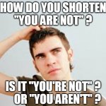 You are not | HOW DO YOU SHORTEN
"YOU ARE NOT" ? IS IT "YOU'RE NOT" ?
    OR "YOU AREN'T" ? | image tagged in confused teen | made w/ Imgflip meme maker