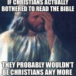 What is a Christan | IF CHRISTIANS ACTUALLY BOTHERED TO READ THE BIBLE; THEY PROBABLY WOULDN’T BE CHRISTIANS ANY MORE | image tagged in jesus facepalm,christianity,jesus christ,atheist,atheism,fantasy | made w/ Imgflip meme maker