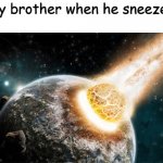 Meteor | My brother when he sneezes: | image tagged in meteor | made w/ Imgflip meme maker