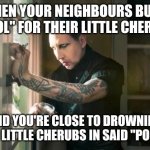 Marilyn Manson waiting | WHEN YOUR NEIGHBOURS BUY A "POOL" FOR THEIR LITTLE CHERUBS; AND YOU'RE CLOSE TO DROWNING SAID LITTLE CHERUBS IN SAID "POOL" ... | image tagged in marilyn manson waiting | made w/ Imgflip meme maker