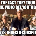 tin foil hats | THE FACT THEY TOOK THE VIDEO OFF YOUTUBE; PROVES THIS IS A CONSPIRACY | image tagged in tin foil hats | made w/ Imgflip meme maker