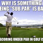 Golfer | WHY IS SOMETHING BEING "SUB PAR" IS BAD; WHEN SCORING UNDER PAR IN GOLF IS GOOD | image tagged in golfer | made w/ Imgflip meme maker