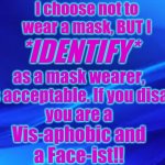 Blue Background | I choose not to
wear a mask, BUT I; *IDENTIFY*; as a mask wearer, so it is acceptable. If you disagree,
you are a; Vis-aphobic and
a Face-ist!! | image tagged in mask,virus,identify | made w/ Imgflip meme maker