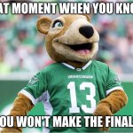 Roughriders be like | THAT MOMENT WHEN YOU KNOW; YOU WON'T MAKE THE FINALS | image tagged in that moment | made w/ Imgflip meme maker