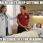 lab results | HER LAB RESULTS KEEP GETTING WORSE. SO I'VE DECIDED TO STOP READING THEM | image tagged in medic | made w/ Imgflip meme maker