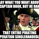 Meme is rated Arrr | SAY WHAT YOU WANT ABOUT CAPTAIN HOOK, BUT HE RAN; THAT ENTIRE PIRATING OPERATION SINGLEHANDEDLY. | image tagged in worst pirate | made w/ Imgflip meme maker