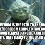 Facebook, Yoda, Star Wars | BOREDOM IS THE PATH TO THE DARK SIDE. BOREDOM LEADS TO FACEBOOK. FACEBOOK LEADS TO ANGER. ANGER LEADS TO HATE. HATE LEADS TO THE DARK SIDE. | image tagged in yoda | made w/ Imgflip meme maker