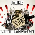 Injustice  | I THINK; WE ALL NEED INJUSTICE 3 TO COME OUT | image tagged in injustice | made w/ Imgflip meme maker