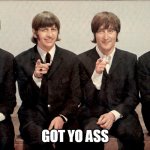 The Beatles got yo ass | GOT YO ASS | image tagged in the beatles,funny memes,funny | made w/ Imgflip meme maker