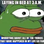 worried pepe | LAYING IN BED AT 3 A.M. WORRYING ABOUT ALL OF THE THINGS THAT HAVE HAPPENED IN MY LIFE SO FAR | image tagged in worried pepe | made w/ Imgflip meme maker