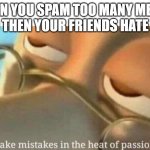 We all makes mistakes in the heat of passion | WHEN YOU SPAM TOO MANY MEMES AND THEN YOUR FRIENDS HATE YOU | image tagged in we all makes mistakes in the heat of passion | made w/ Imgflip meme maker