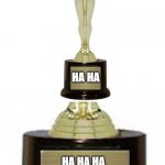 Engraved Trophy | HA HA; HA HA HA HA HA HA HA HA HA HA  HA HA HA HA HA HA | image tagged in engraved trophy | made w/ Imgflip meme maker