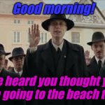 We just happen to know you are not going. | Good morning! We heard you thought you were going to the beach today. | image tagged in jojo rabbit 2 | made w/ Imgflip meme maker