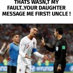 Thats not my fault | THATS WASN,T MY FAULT..YOUR DAUGHTER MESSAGE ME FIRST! UNCLE ! | image tagged in angry ronaldo | made w/ Imgflip meme maker