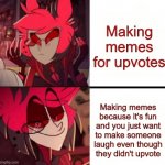I just want people to laugh | Making memes for upvotes; Making memes because it's fun and you just want to make someone laugh even though they didn't upvote | image tagged in alastor drake format,memes,hazbin hotel,alastor hazbin hotel | made w/ Imgflip meme maker