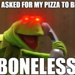calling kermit | I ASKED FOR MY PIZZA TO BE; BONELESS | image tagged in calling kermit | made w/ Imgflip meme maker
