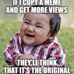 Evil Baby | IF I COPY A MEME AND GET MORE VIEWS; THEY'LL THINK THAT IT'S THE ORIGINAL | image tagged in evil baby | made w/ Imgflip meme maker
