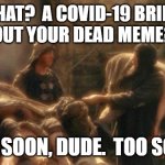 Too Soon, Dude.  Too Soon | WHAT?  A COVID-19 BRING 
OUT YOUR DEAD MEME? TOO SOON, DUDE.  TOO SOON. | image tagged in holy grail bring out your dead memes,covid-19,coronavirus,meme,bad taste,evil | made w/ Imgflip meme maker