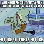 If you ever learn this secret you’ll go boom | WHEN YOU FIND OUT THAT A MAN CAN TRANSFORM INTO WOMAN IN THE FUTURE; FUTURE ! FUTURE ! FUTURE ! | image tagged in squidward future,gay,funny,memes,future,spongebob | made w/ Imgflip meme maker
