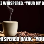 Coffee | COFFEE WHISPERED, “YOUR MY BITCH”; I WHISPERED BACK, “YOU’RE” | image tagged in coffee bitch | made w/ Imgflip meme maker