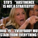 white woman yelling | STD'S    "ABSTINENCE IS NOT A STRATEGY!!!"; COVID-19    "EVERYBODY MUST ABSTAIN FROM EVERYTHING !!!" | image tagged in white woman yelling | made w/ Imgflip meme maker