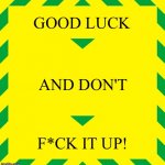 Stay Alert | GOOD LUCK AND DON'T F*CK IT UP! | image tagged in stay alert | made w/ Imgflip meme maker