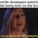 im so proud of this community | Fortnite developers watching 6yr olds being toxic on the forums: | image tagged in im so proud of this community | made w/ Imgflip meme maker