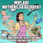 Happy Mothers Day! | WHY ARE MOTHERS SO BELOVED? WE ALL HAVE THEM.  DO I NEED TO SAY MORE?
HAPPY MOTHERS DAY! | image tagged in housewife | made w/ Imgflip meme maker