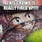 fired up! | THIS CROWD IS REALLY FIRED UP!!!! | image tagged in fairy tail natsu | made w/ Imgflip meme maker