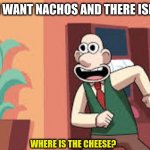 The quest for cheese | ME WHEN I WANT NACHOS AND THERE ISNT CHEESE:; WHERE IS THE CHEESE? | image tagged in the quest for cheese | made w/ Imgflip meme maker