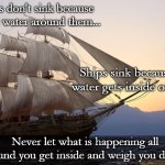 Tall Ship at Sunset | Ships don't sink because of the water around them... Ships sink because the water gets inside of them. Never let what is happening all around you get inside and weigh you down. | image tagged in tall ship at sunset | made w/ Imgflip meme maker