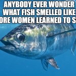 Tuna fish | ANYBODY EVER WONDER WHAT FISH SMELLED LIKE BEFORE WOMEN LEARNED TO SWIM | image tagged in tuna fish,memes,funny,funny memes,lmao | made w/ Imgflip meme maker