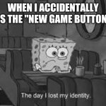 The day I lost my identity | WHEN I ACCIDENTALLY PRESS THE "NEW GAME BUTTON" ME: | image tagged in the day i lost my identity | made w/ Imgflip meme maker