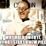 Mr. Whipple squeezes the Charmin | WHY HOLD ON TO IT, WHY NOT START A NEW PIECE? | image tagged in mr whipple squeezes the charmin | made w/ Imgflip meme maker