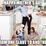 HAPPY MOTHERS DAY FROM ONE SLAVE TO ANOTHER | HAPPY MOTHER'S DAY; FROM ONE SLAVE TO ANOTHER | image tagged in mothers day,kids,very funny | made w/ Imgflip meme maker