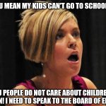 Entitled Parents... tsk tsk tsk | WHAT DO YOU MEAN MY KIDS CAN'T GO TO SCHOOL ANYMORE?! YOU PEOPLE DO NOT CARE ABOUT CHILDREN'S EDUCATION! I NEED TO SPEAK TO THE BOARD OF EDUCATION! | image tagged in angry karen,karen,quarantine,school,coronavirus,covid-19 | made w/ Imgflip meme maker