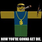get die | NOW YOU'RE GONNA GET DIE. | image tagged in roblox noob t-posing | made w/ Imgflip meme maker