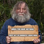 Instead of passing and looking, try helping | WHEN YOU HAVE NOTHING; EVERY ACT OF KINDNESS LOOKS HUGE | image tagged in blak homeless sign,help others,it is up to you,your brothers keeper,we are a village,be kind | made w/ Imgflip meme maker